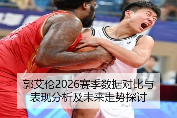 郭艾伦2026赛季数据对比与表现分析及未来走势探讨