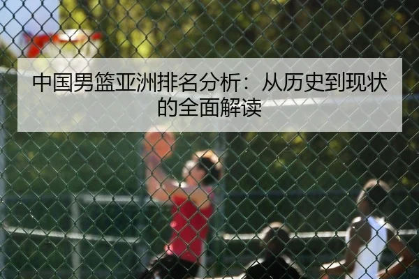 中国男篮亚洲排名分析：从历史到现状的全面解读